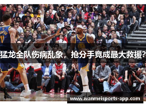 猛龙全队伤病乱象，抢分手竟成最大救援？